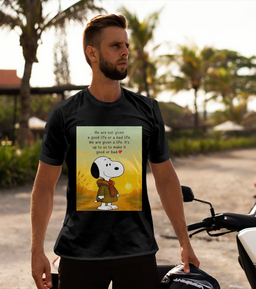 Snoopy We Are Not Given A Good Life Or A Bad Life We Are Given A Life It's Up To Us To Make It Good Or Bad T-Shirt