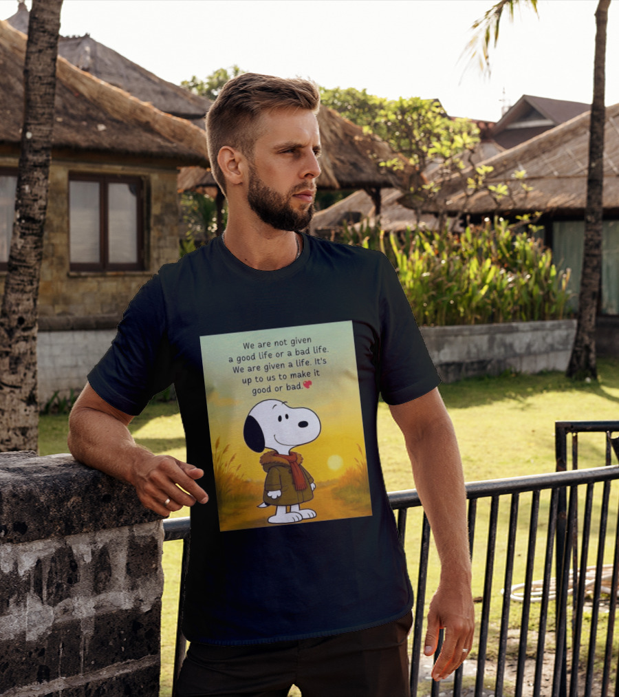 Snoopy We Are Not Given A Good Life Or A Bad Life We Are Given A Life It's Up To Us To Make It Good Or Bad T-Shirt