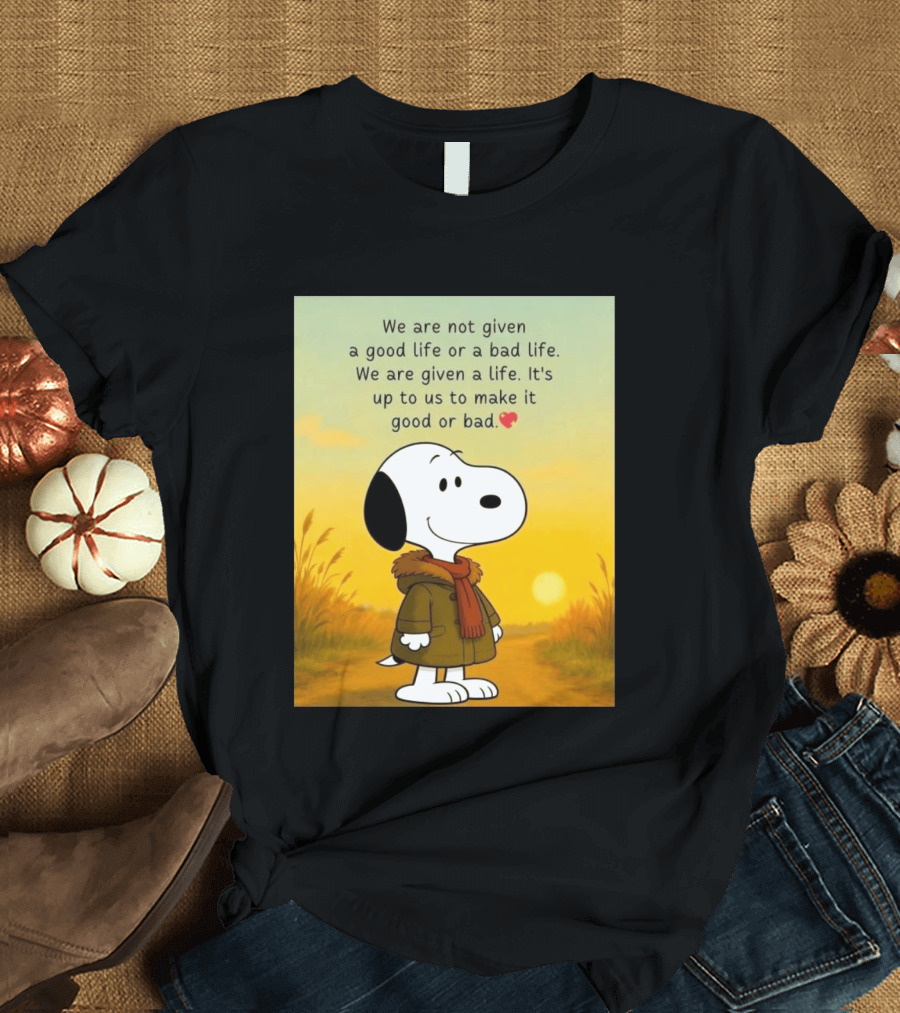 Snoopy We Are Not Given A Good Life Or A Bad Life We Are Given A Life It's Up To Us To Make It Good Or Bad T-Shirt