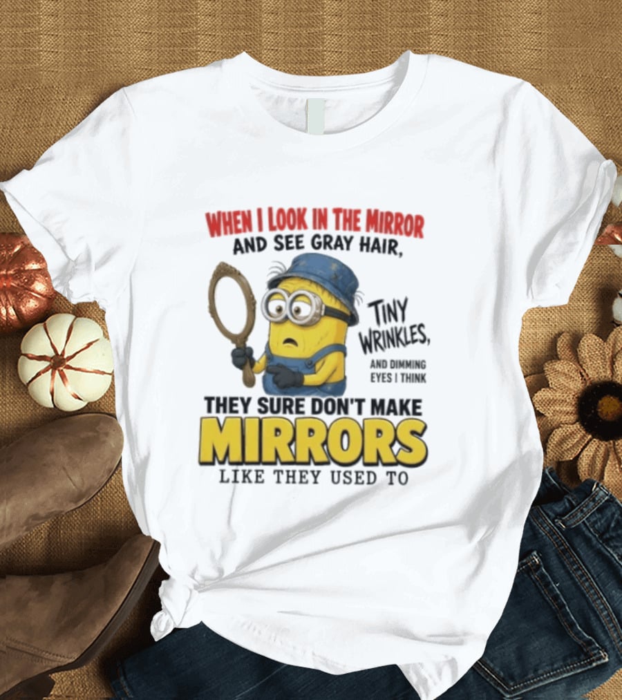 When I Look In The Mirror And See Gray Hair Tiny Wrinkles They Sure Don't Make Mirrors Like They Used To T-Shirt