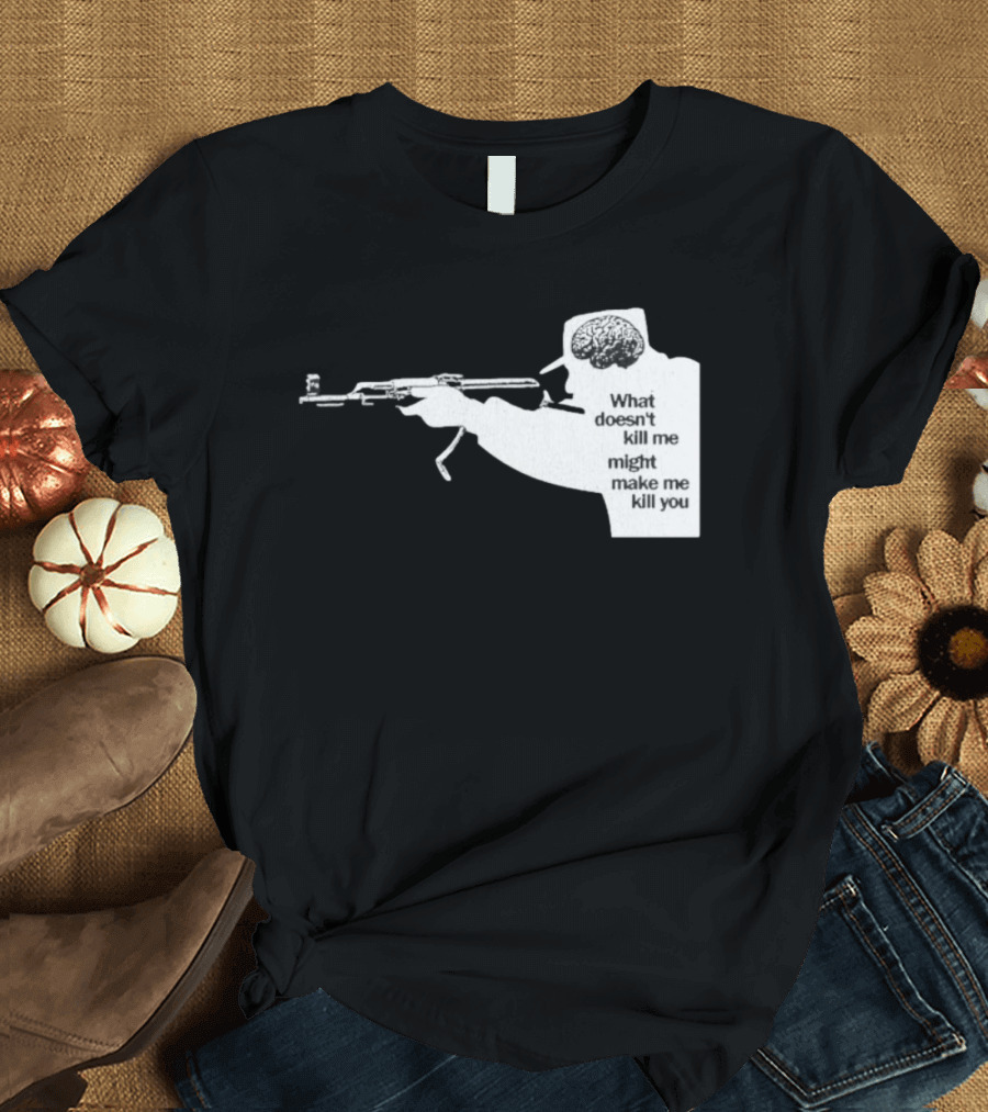 What Doesn't Kill Me Might Make Me Kill You Gun And Brain T-Shirt