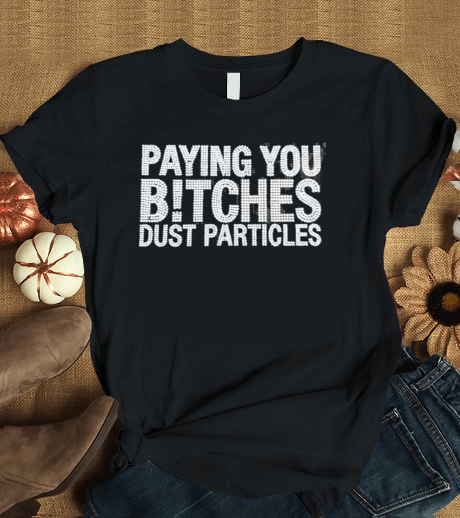 Paying You Bitches Dust Particles Sassy T-Shirt