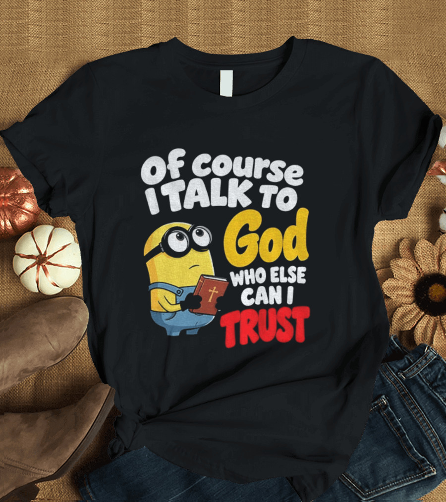 Of Course I Talk To God Who Else Can I Trust Minion T-Shirt