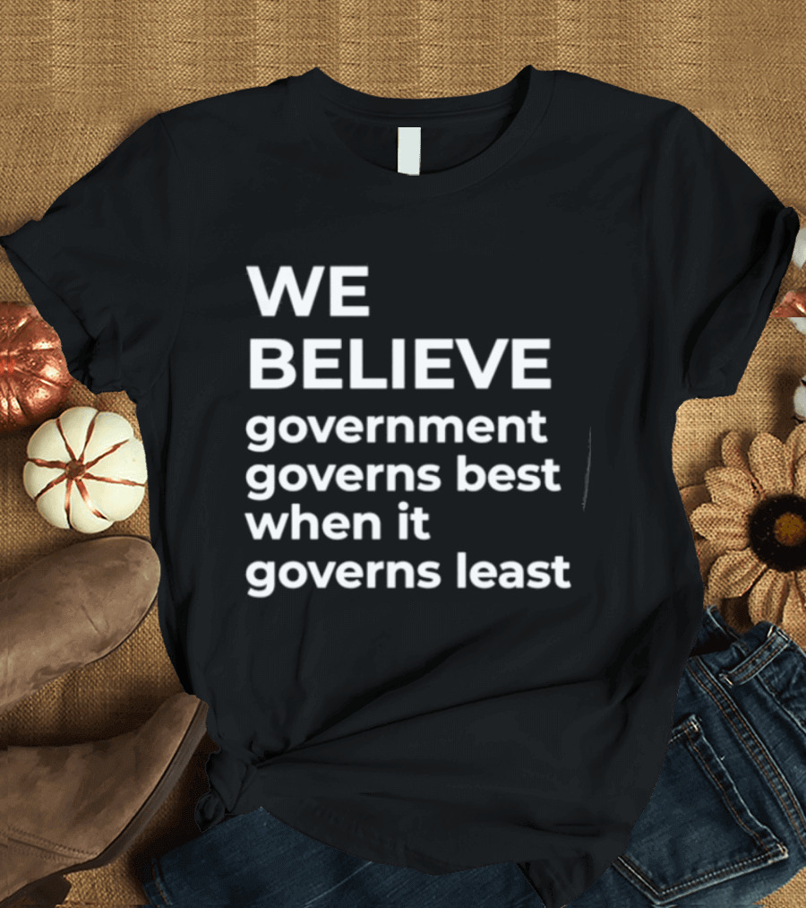 We Believe Government Governs Best When It Governs Least Political Philosophy T-Shirt