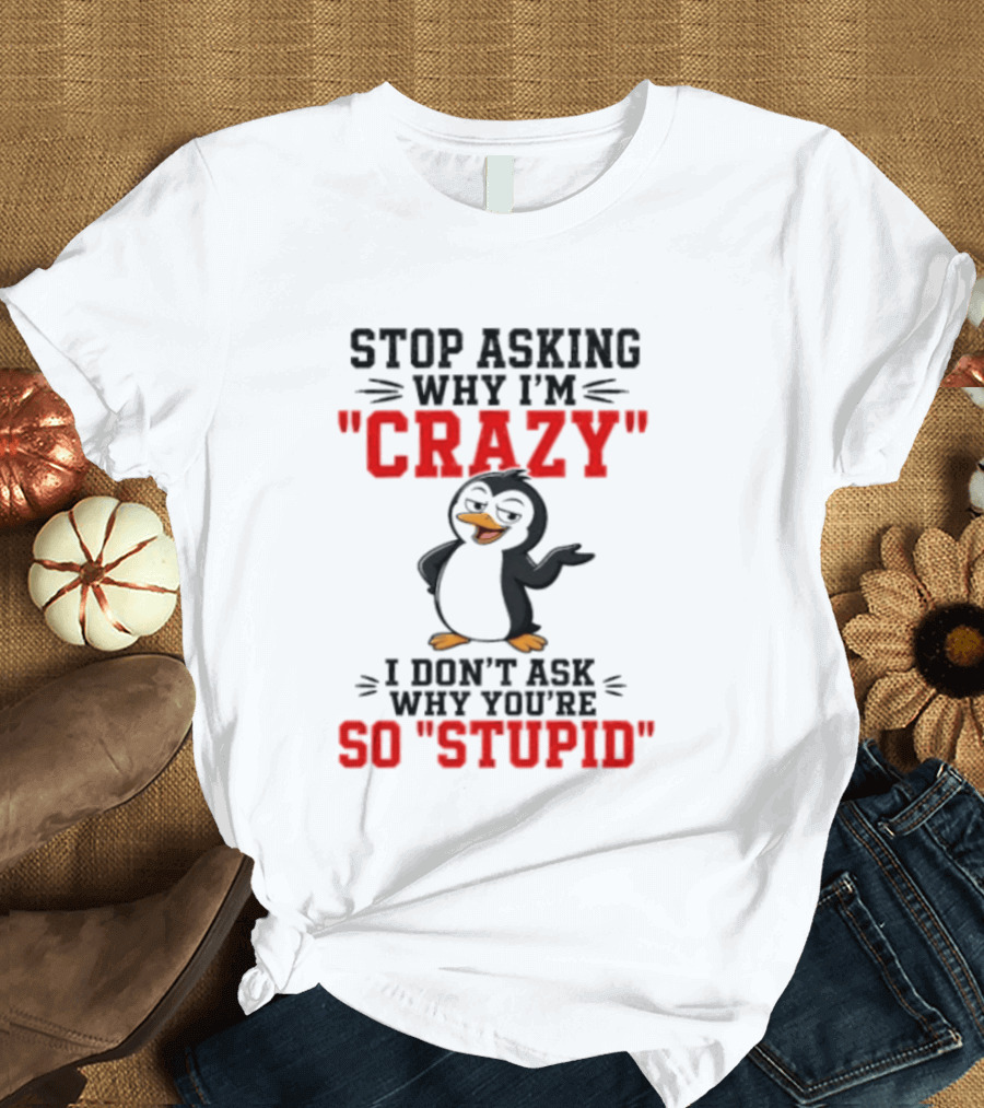 Stop Asking Why I'm Crazy I Don't Ask Why You're So Stupid Penguin T-Shirt