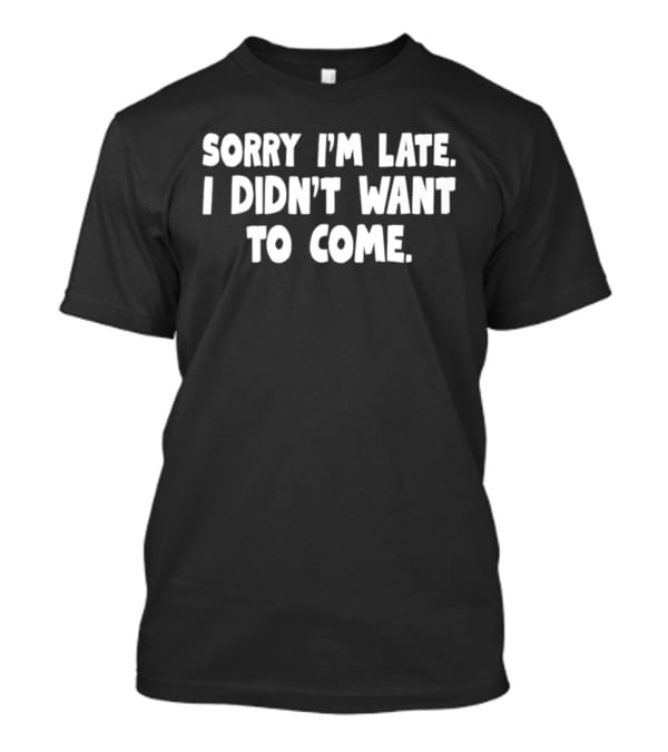Sorry I'm Late I Didn't Want To Come Sarcastic Humor T-Shirt