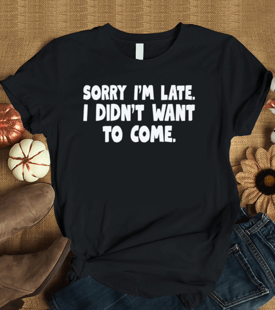 Sorry I'm Late I Didn't Want To Come Sarcastic Humor T-Shirt