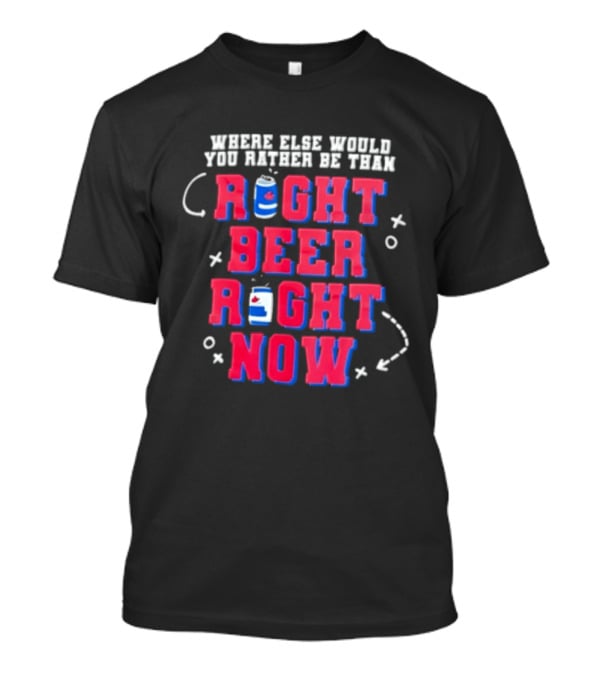 Where Else Would You Rather Be Than Right Beer Right Now T-Shirt