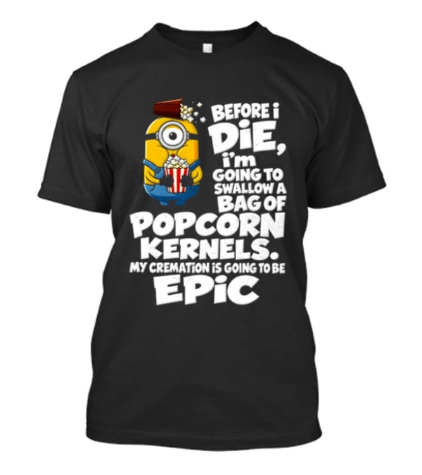Before I Die I'm Going To Swallow A Bag Of Popcorn Kernels Minion My Cremation Is Going To Be Epic T-Shirt