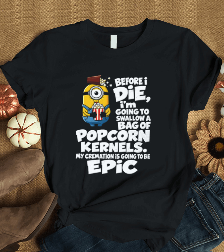Before I Die I'm Going To Swallow A Bag Of Popcorn Kernels Minion My Cremation Is Going To Be Epic T-Shirt