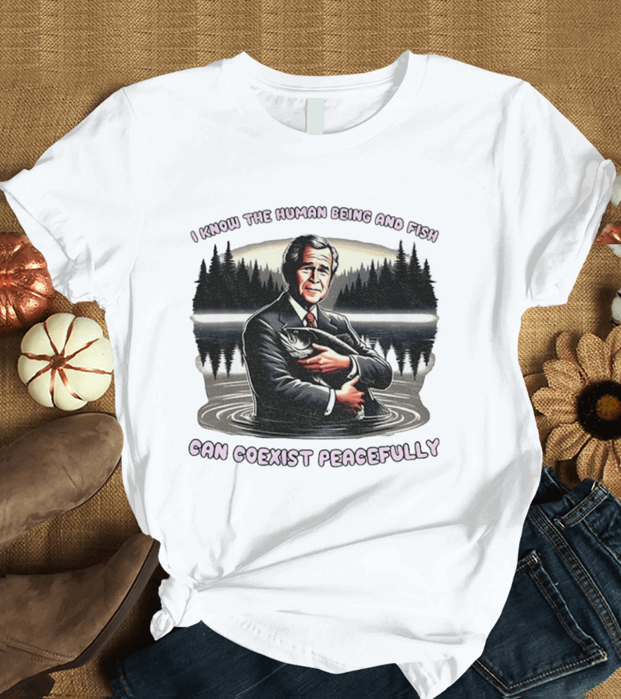 George W Bush Human Being And Fish Can Coexist Peacefully T-Shirt