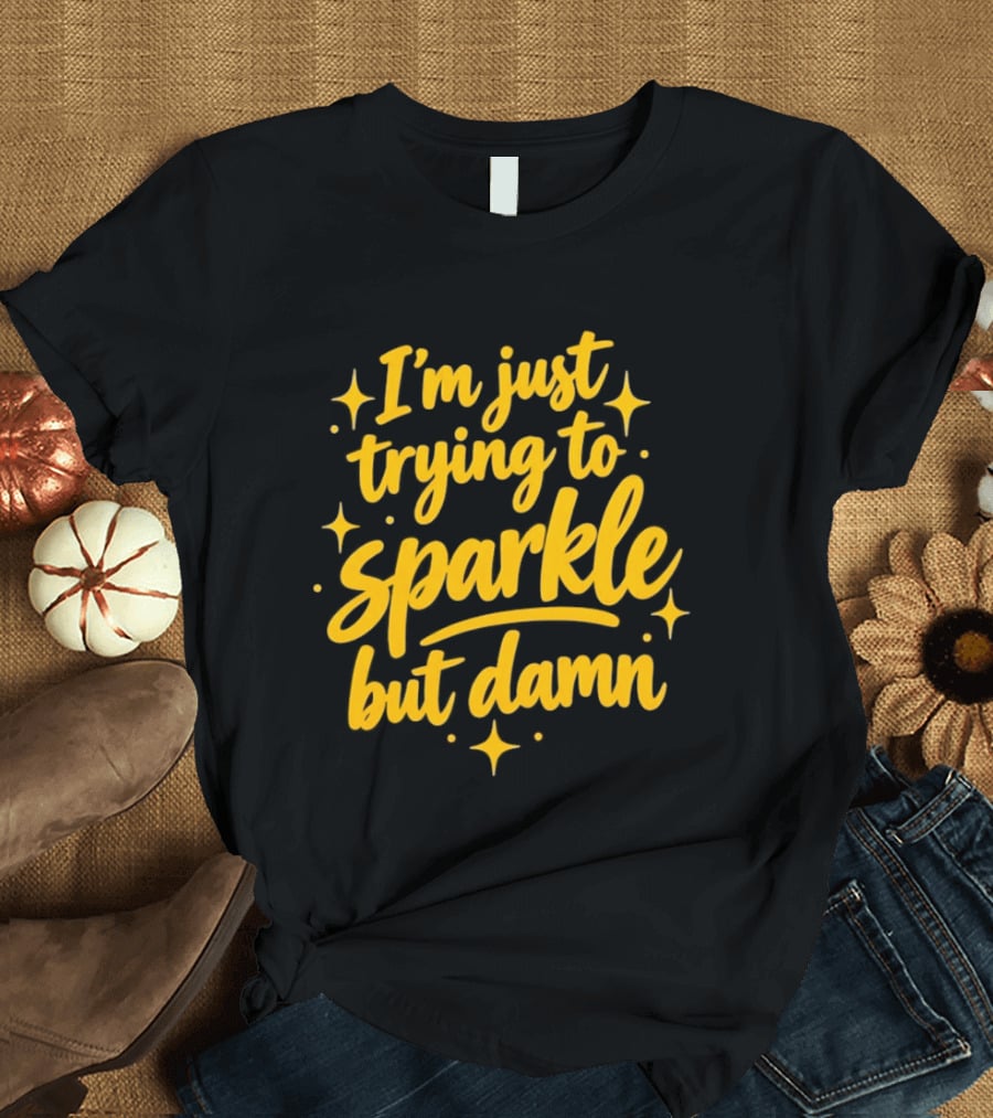 I'm Just Trying To Sparkle But Damn Sassy T-Shirt