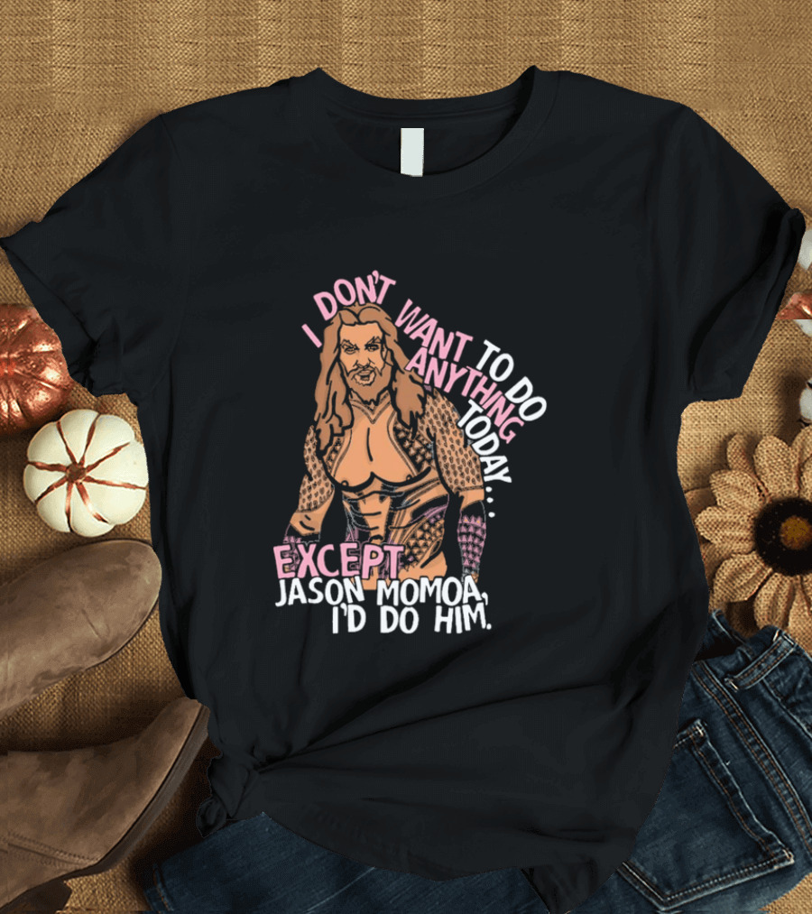 I Don't Want To Do Anything Today Jason Momoa I'd Do Him T-Shirt
