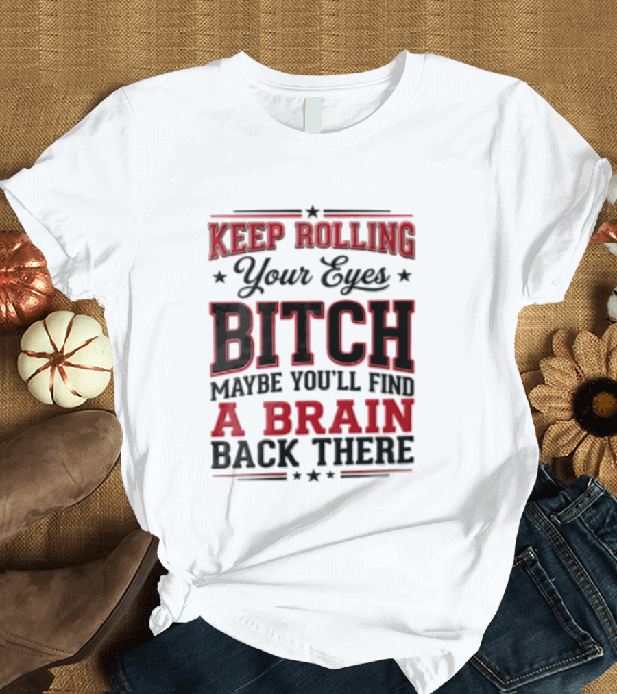 Keep Rolling Your Eyes Bitch Maybe You'll Find A Brain Back There T-Shirt