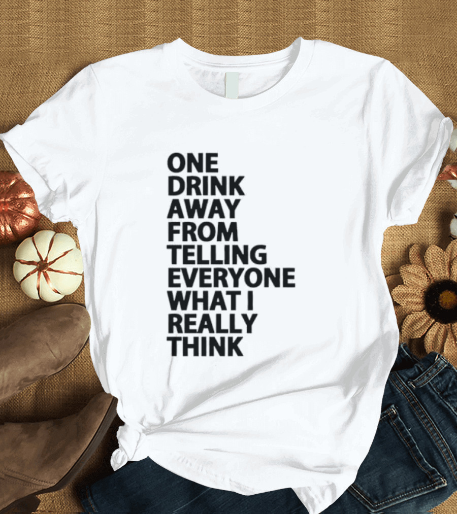 Sarcastic One Drink Away From Telling Everyone What I Really Think T-Shirt