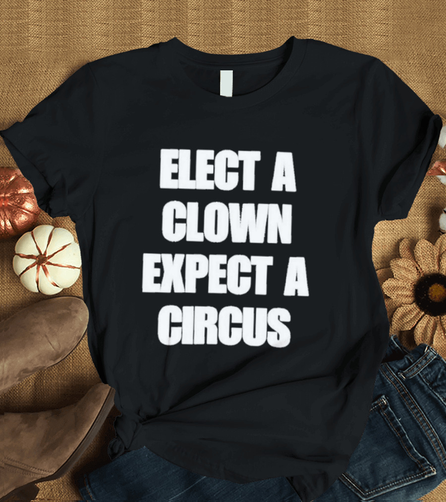 Elect A Clown Expect A Circus Political Humor Phrase T-Shirt