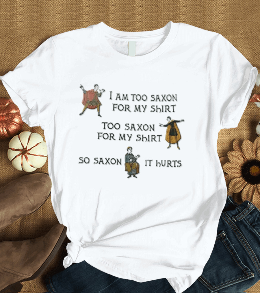I Am Too Saxon For My Shirt Too Saxon For My So Saxon It Hurts T-Shirt