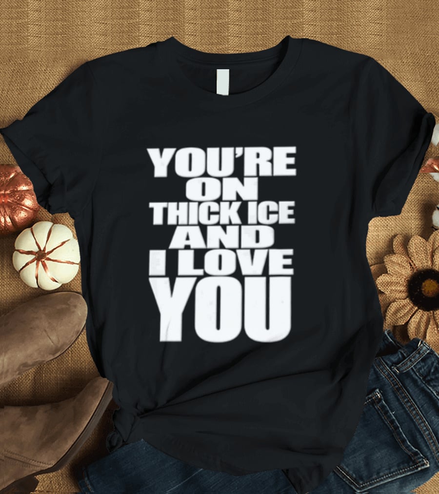 You're On Thick Ice And I Love You White Black T-Shirt