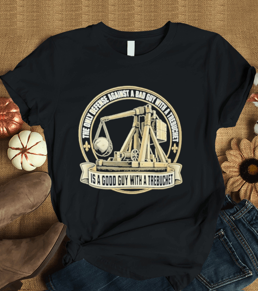 The Only Defense Against A Bad Guy With A Trebuchet Is A Good Guy With A Trebuchet T-Shirt