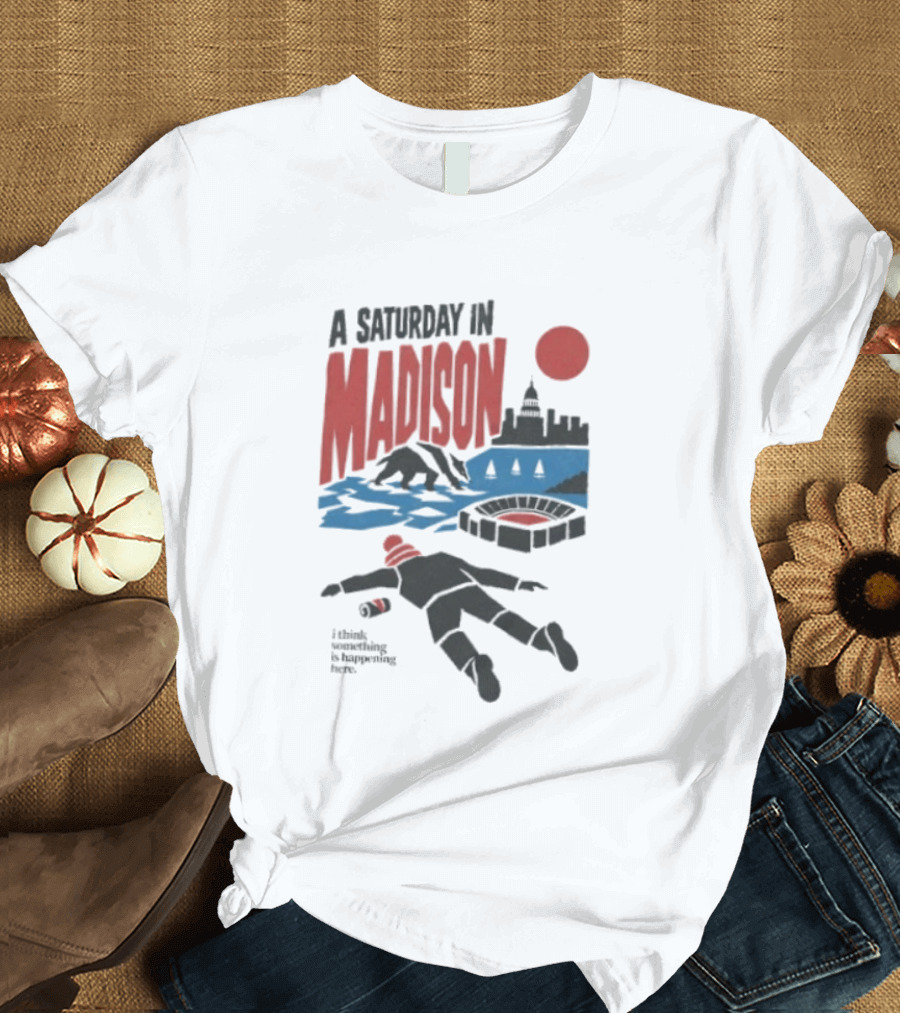A Saturday In Madison I Think Something Is Happening Here T-Shirt