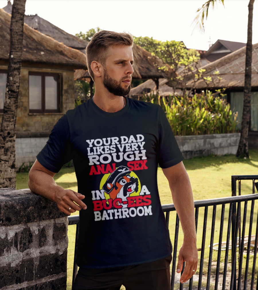 Your Dad Likes Very Rough Anal Sex In A Buc Ees Bathroom T-Shirt