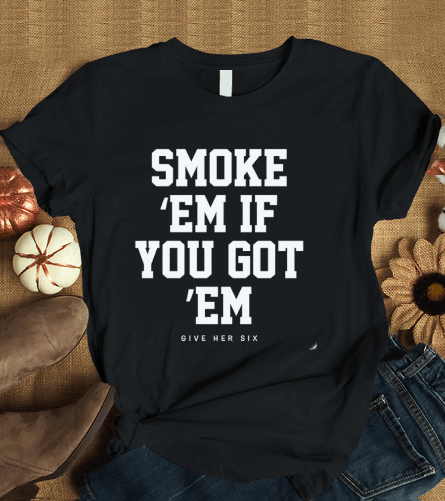 Smoke 'Em If You Got 'Em Give Her Six Popular Phrase T-Shirt