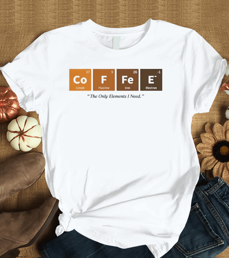Coffee The Only Elements I Need Periodic Table Co F Fe E T-Shirt