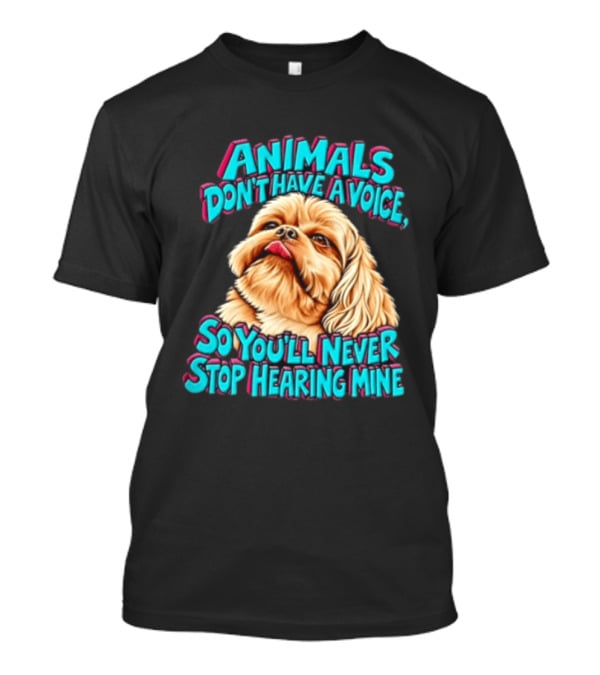 Animals Don't Have A Voice So You'll Never Stop Hearing Mine Dog T-Shirt