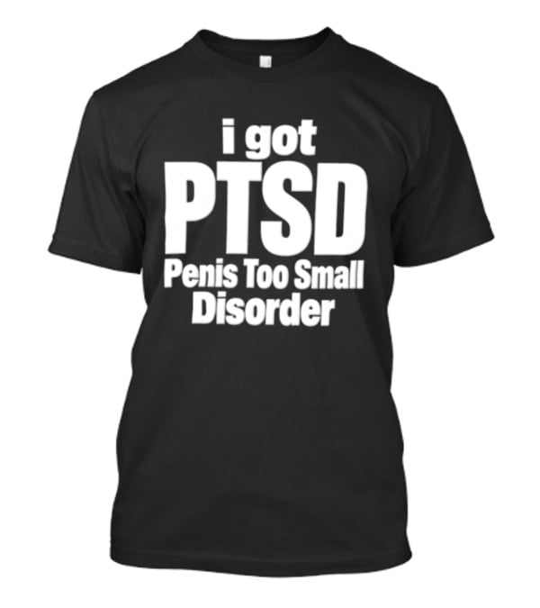 I Got PTSD Penis Too Small Disorder T-Shirt