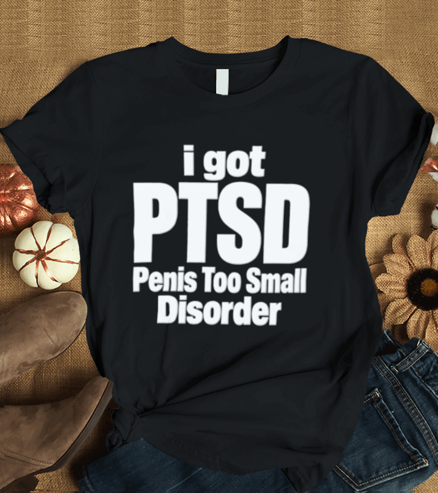 I Got PTSD Penis Too Small Disorder T-Shirt