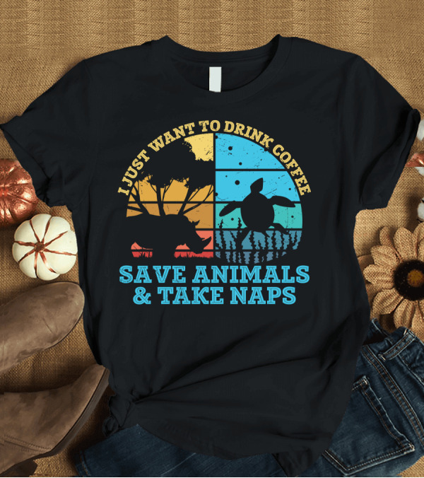 T-Shirt: I Just Want to Drink Coffee Save Animals and Take Naps T-Shirt I Just Want to Drink Coffee Save Animals and Take Naps T-Shirt