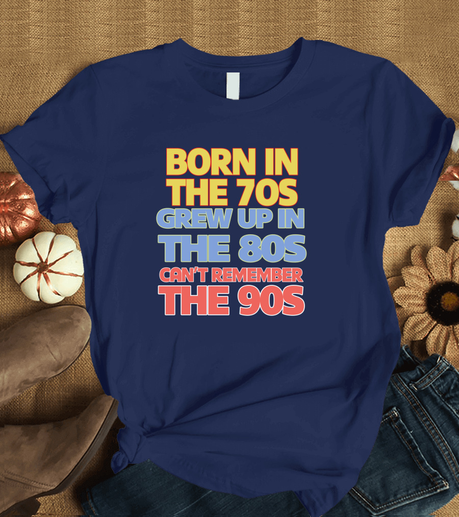 BORN IN THE 70S GREW UP IN THE 80S CAN'T REMEMBER THE 90S T-Shirt