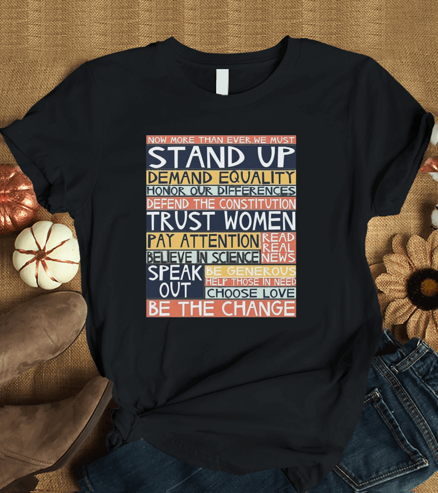 Now More Than Ever We Must Stand Up Demand Equality Trust Women Be The Change T-Shirt