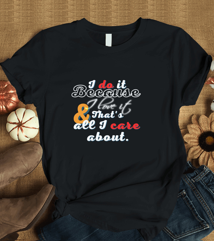 I Do It Because I Love It and That's All I Care About T-Shirt