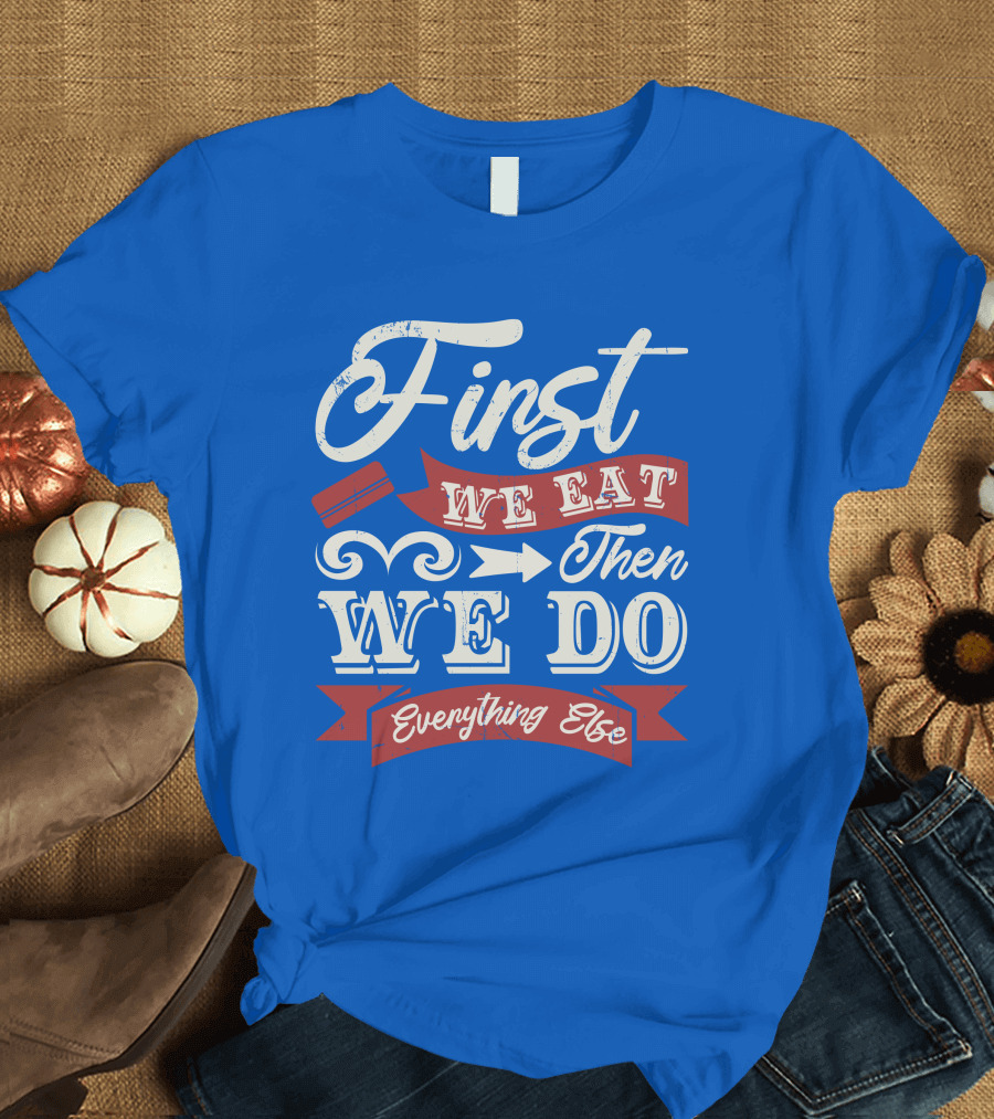 First We Eat Then We Do Everything Else T-Shirt