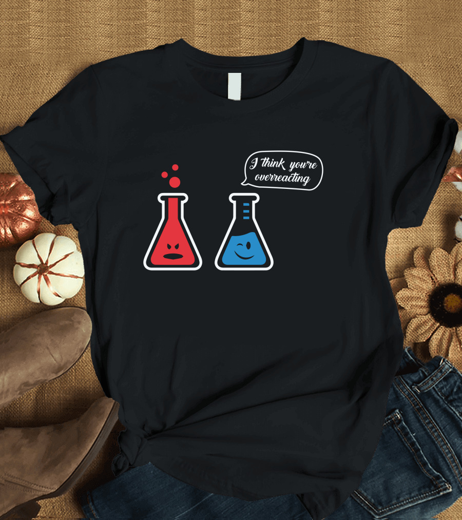 I Think You're Overreacting Chemistry Beaker Humor T-Shirt