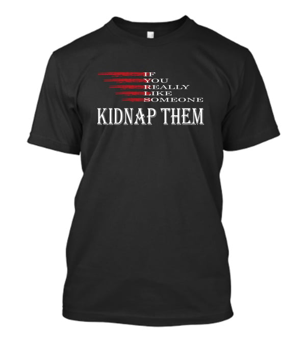 If You Really Like Someone Kidnap Them T-Shirt