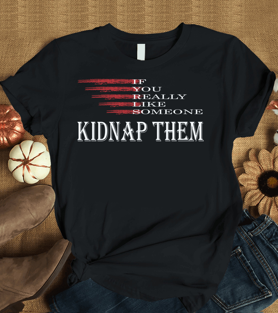 If You Really Like Someone Kidnap Them T-Shirt