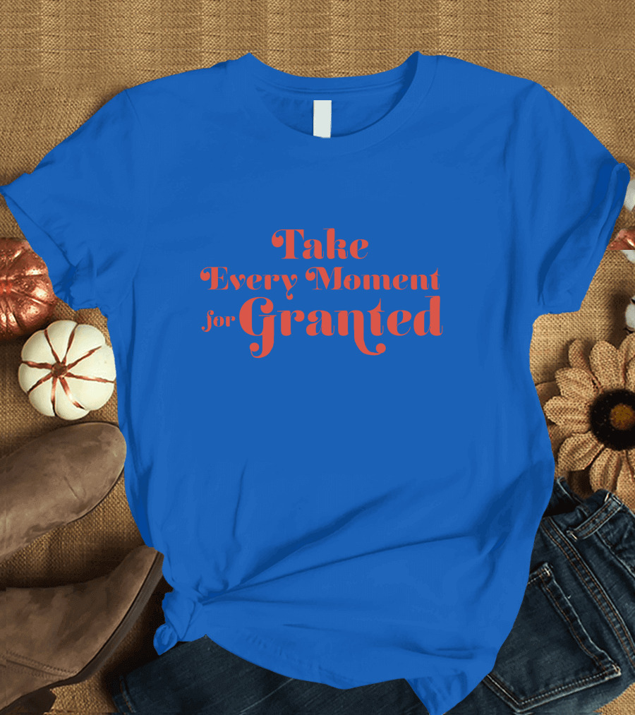 Take Every Moment for Granted T-Shirt