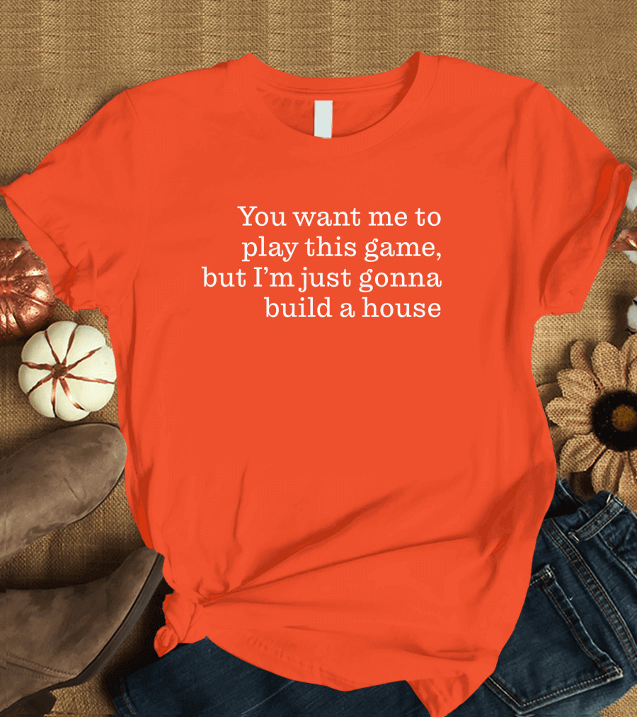Ib x Toycat Jebs You Want Me To Play This Game But I'm Just Gonna Build A House T-Shirt