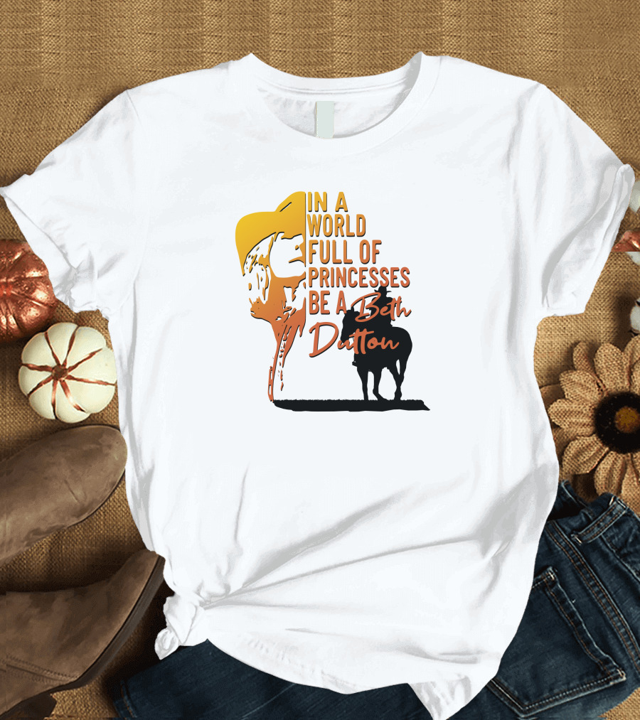 In a World Full of Princesses Be a Beth Dutton T-Shirt