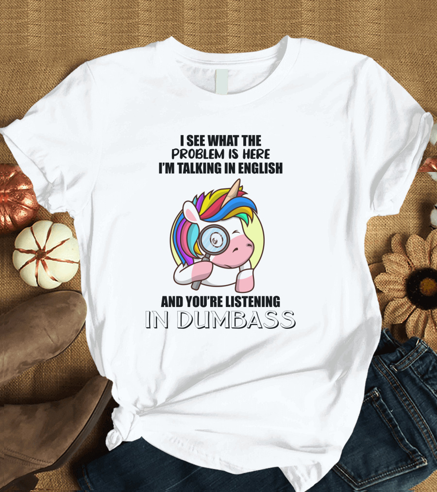 I See What The Problem Is Here I'm Talking In English And You're Listening In Dumbass Unicorn Magnifying Glass T-Shirt