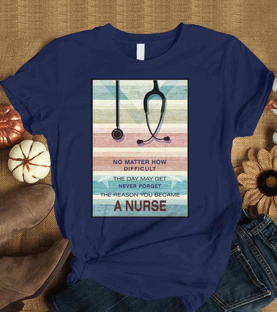 No Matter How Difficult The Day May Get Never Forget The Reason You Became A Nurse T-Shirt
