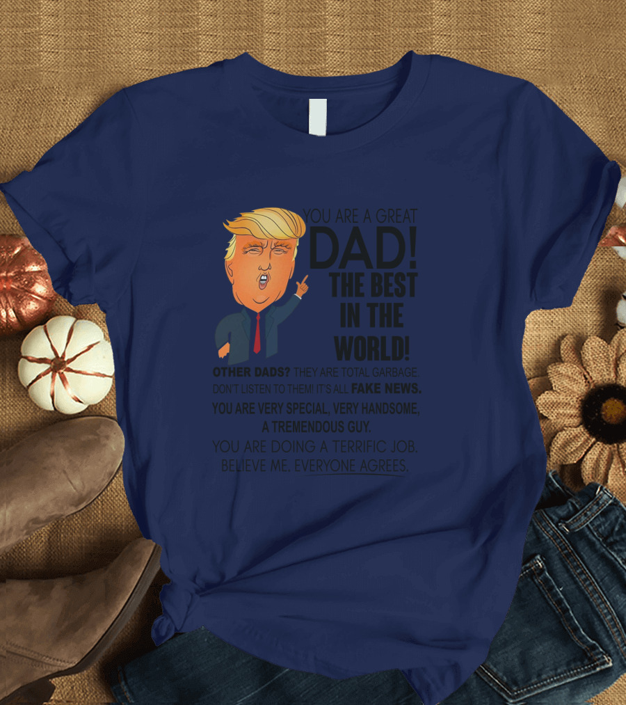 Donald Trump You Are A Great Dad The Best In The World Fake News Tremendous Guy Everyone Agrees T-Shirt