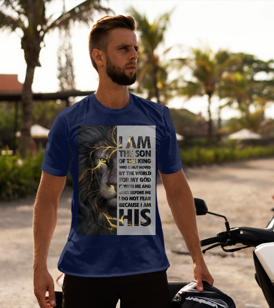 I Am The Son Of The King Who Is Not Moved By The World For My God Is With Me And Goes Before Me I Do Not Fear Because I Am His T-Shirt