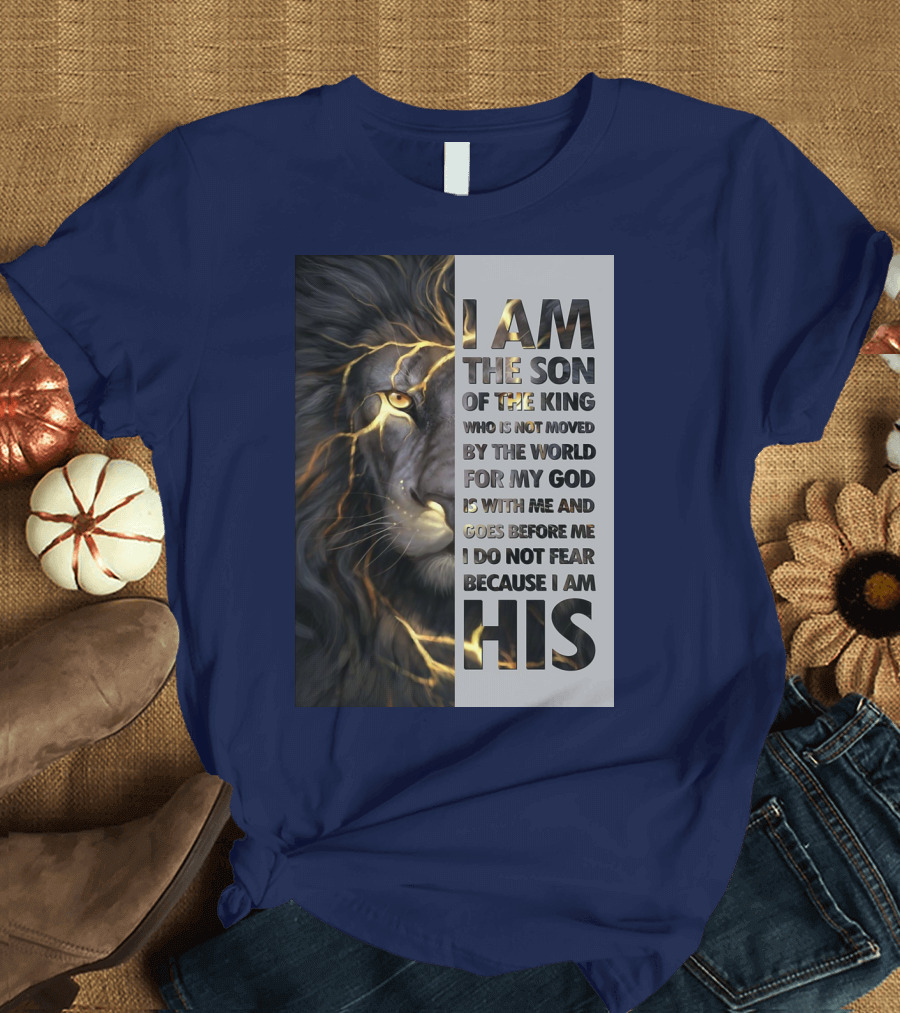 I Am the Son of the King Who Is Not Moved by the World for My God Is With Me and Goes Before Me I Do Not Fear Because I Am His T-Shirt