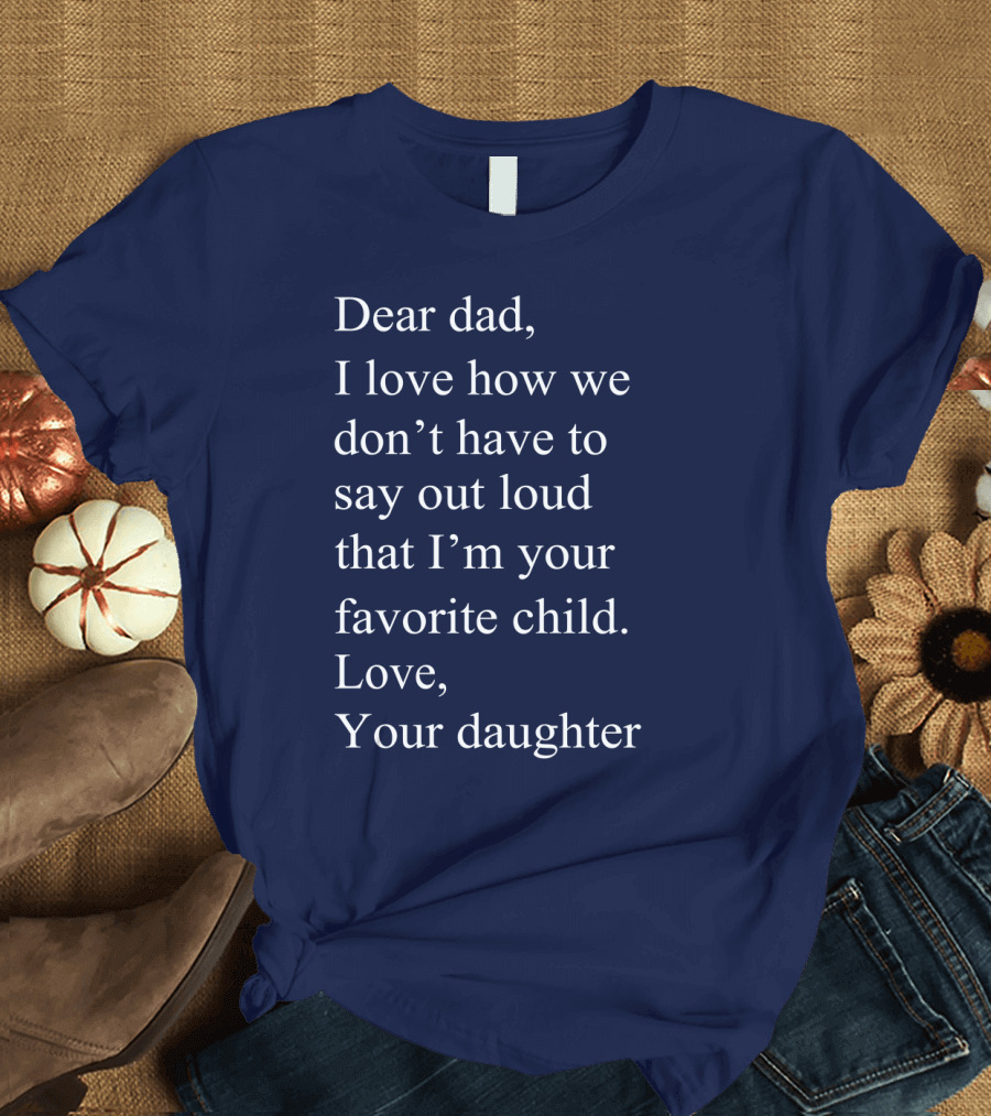 Dear Dad I Love How We Don't Have To Say Out Loud That I'm Your Favorite Child Love Your Daughter T-Shirt