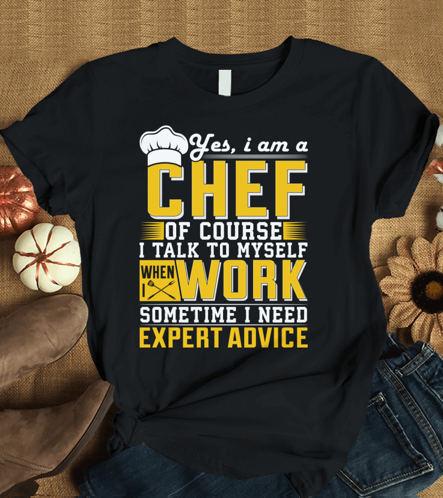 Yes I Am A Chef Of Course I Talk To Myself When I Work Sometime I Need Expert Advice T-Shirt