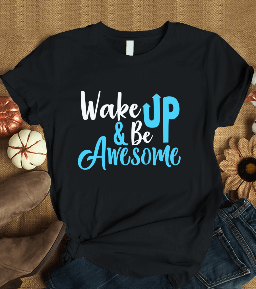 Wake Up Be Awesome Upbeat Motivation Positive Energy T-Shirt