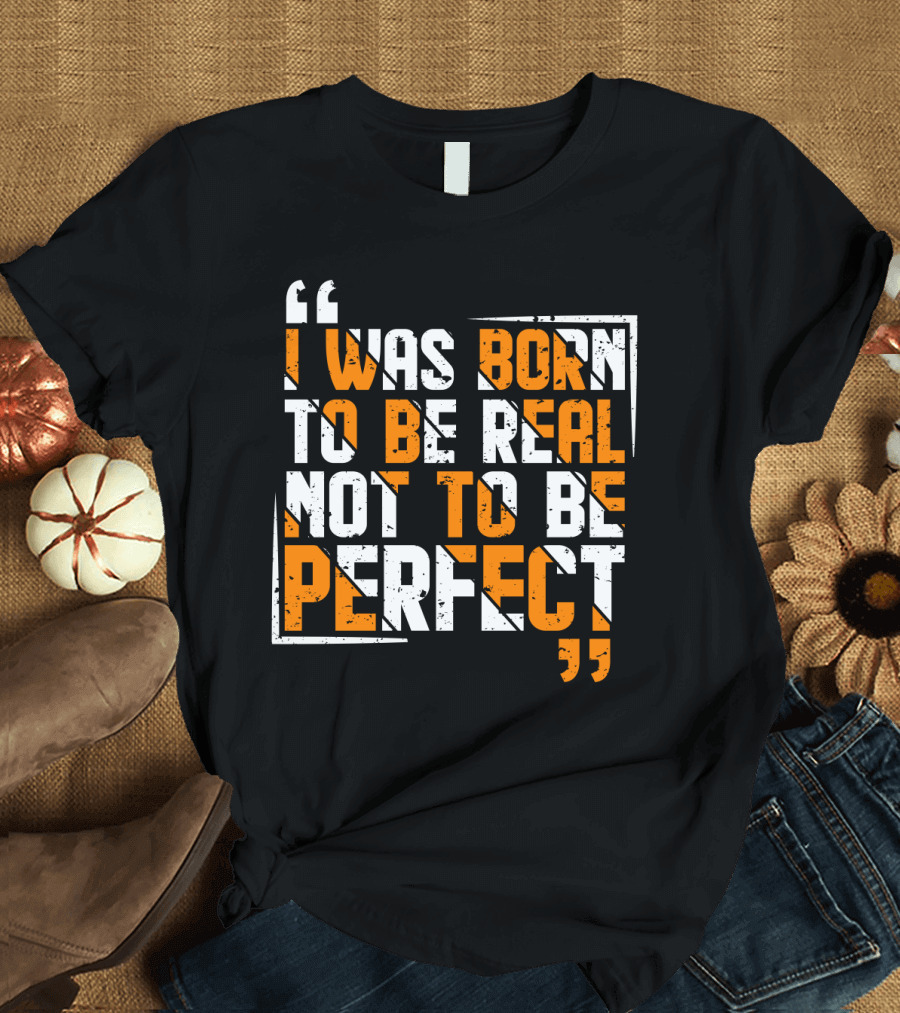 I Was Born To Be Real Not To Be Perfect Bold Motivational T-Shirt